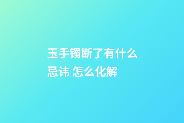 玉手镯断了有什么忌讳 怎么化解